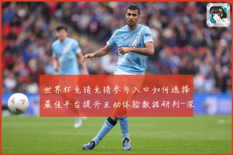 世界杯竞猜竞猜参与入口如何选择最佳平台提升互动体验数据研判-深度解析