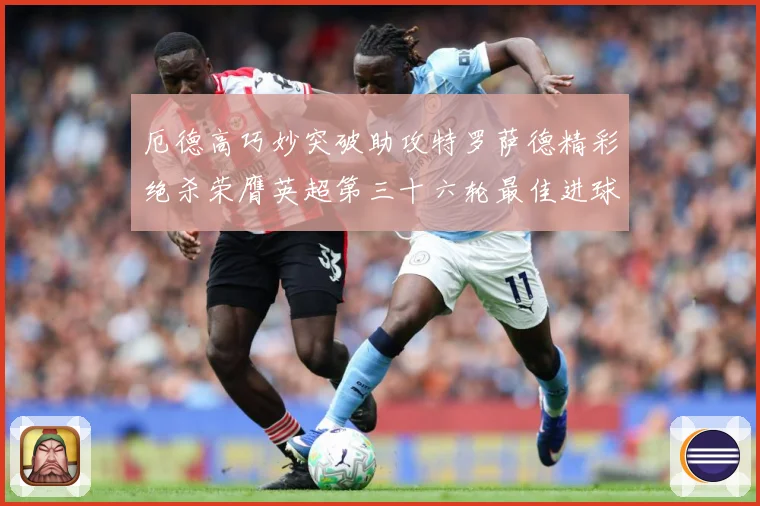 厄德高巧妙突破助攻特罗萨德精彩绝杀荣膺英超第三十六轮最佳进球战术观察-深度解析