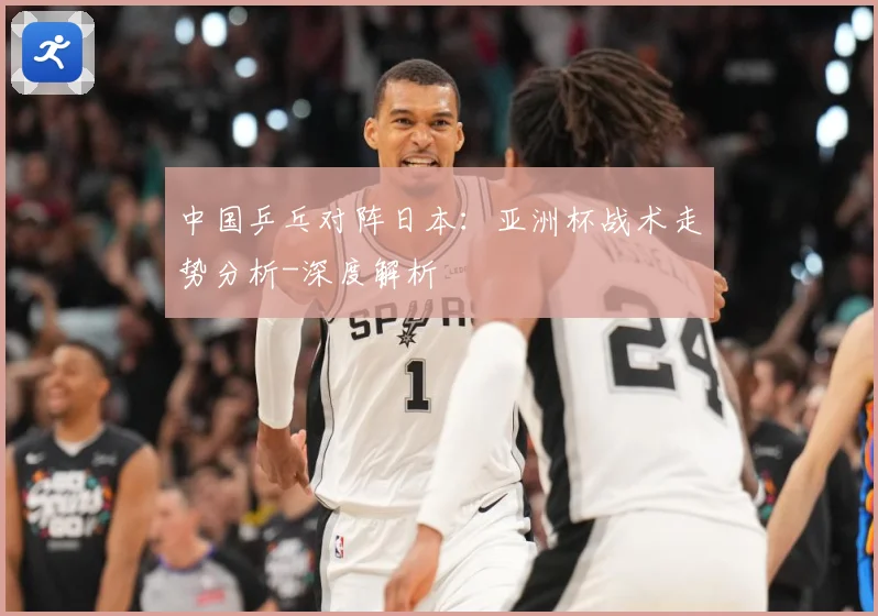 中国乒乓对阵日本：亚洲杯战术走势分析-深度解析