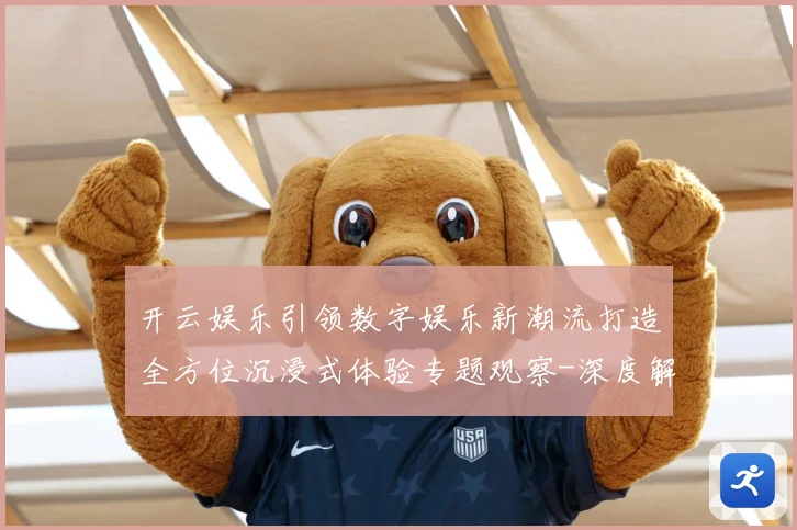 开云娱乐引领数字娱乐新潮流打造全方位沉浸式体验专题观察-深度解析