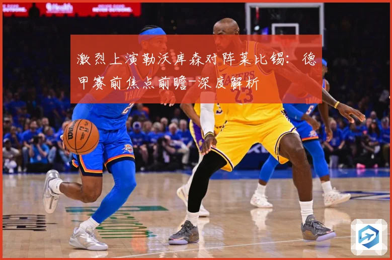 激烈上演勒沃库森对阵莱比锡：德甲赛前焦点前瞻-深度解析