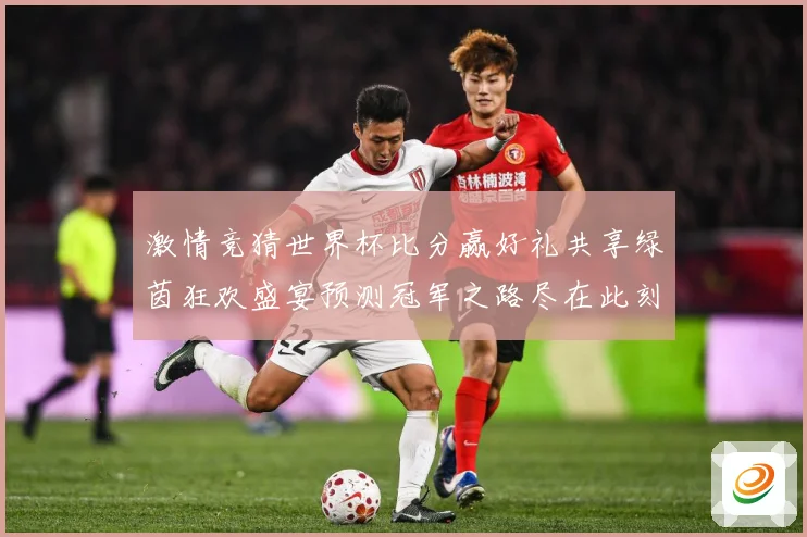 激情竞猜世界杯比分赢好礼共享绿茵狂欢盛宴预测冠军之路尽在此刻数据研判-深度解析