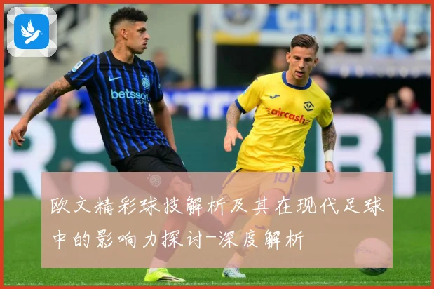 欧文精彩球技解析及其在现代足球中的影响力探讨-深度解析