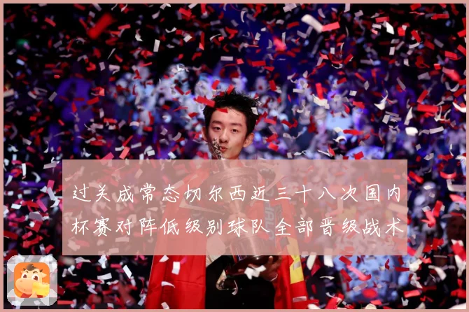过关成常态切尔西近三十八次国内杯赛对阵低级别球队全部晋级战术观察-深度解析