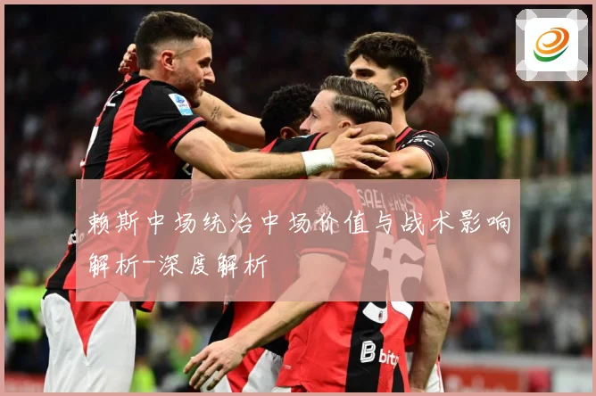 赖斯中场统治中场价值与战术影响解析-深度解析