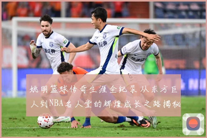 姚明篮球传奇生涯全纪录 从东方巨人到NBA名人堂的辉煌成长之路揭秘-深度解析
