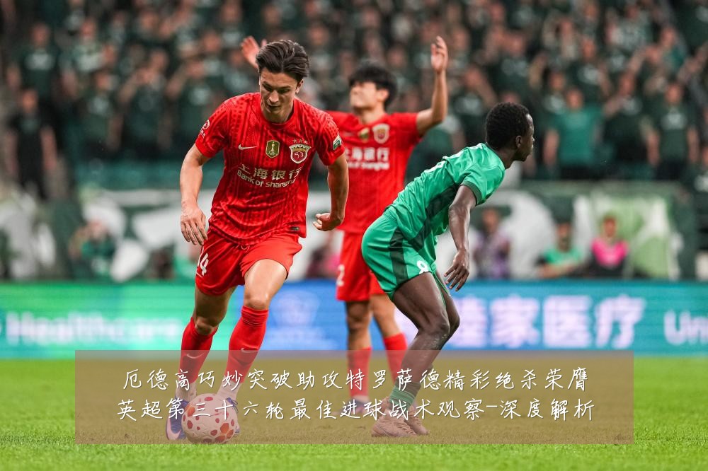 厄德高巧妙突破助攻特罗萨德精彩绝杀荣膺英超第三十六轮最佳进球战术观察-深度解析