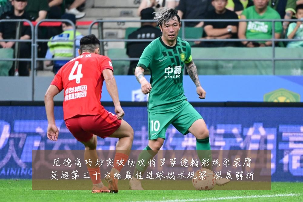厄德高巧妙突破助攻特罗萨德精彩绝杀荣膺英超第三十六轮最佳进球战术观察-深度解析
