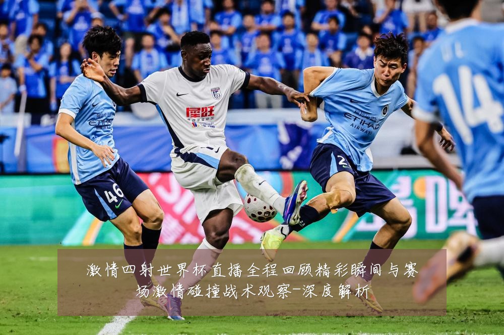 激情四射世界杯直播全程回顾精彩瞬间与赛场激情碰撞战术观察-深度解析