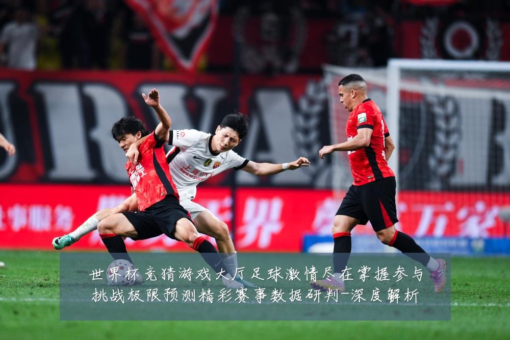 世界杯竞猜游戏大厅足球激情尽在掌握参与挑战极限预测精彩赛事数据研判-深度解析