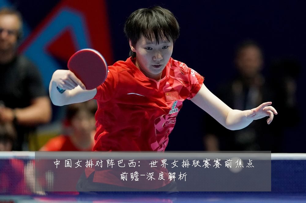中国女排对阵巴西:世界女排联赛赛前焦点前瞻-深度解析