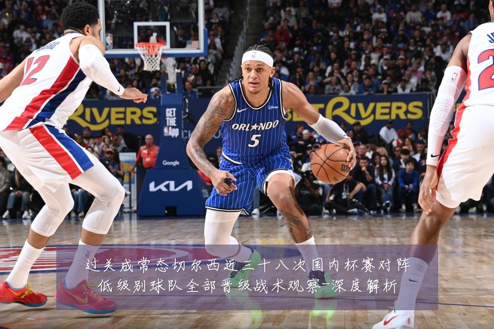 过关成常态切尔西近三十八次国内杯赛对阵低级别球队全部晋级战术观察-深度解析