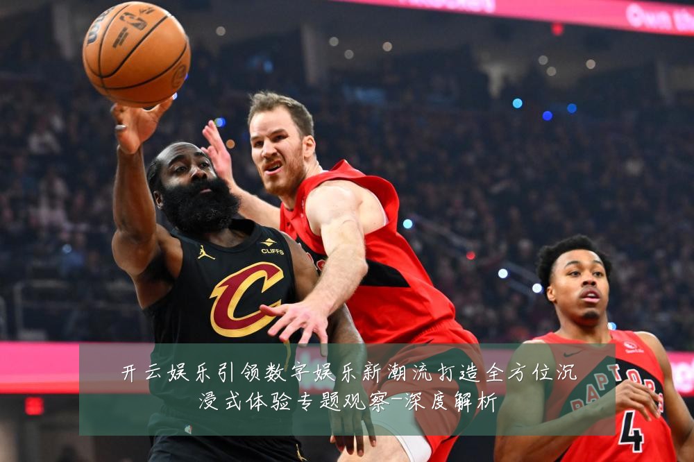 开云娱乐引领数字娱乐新潮流打造全方位沉浸式体验专题观察-深度解析