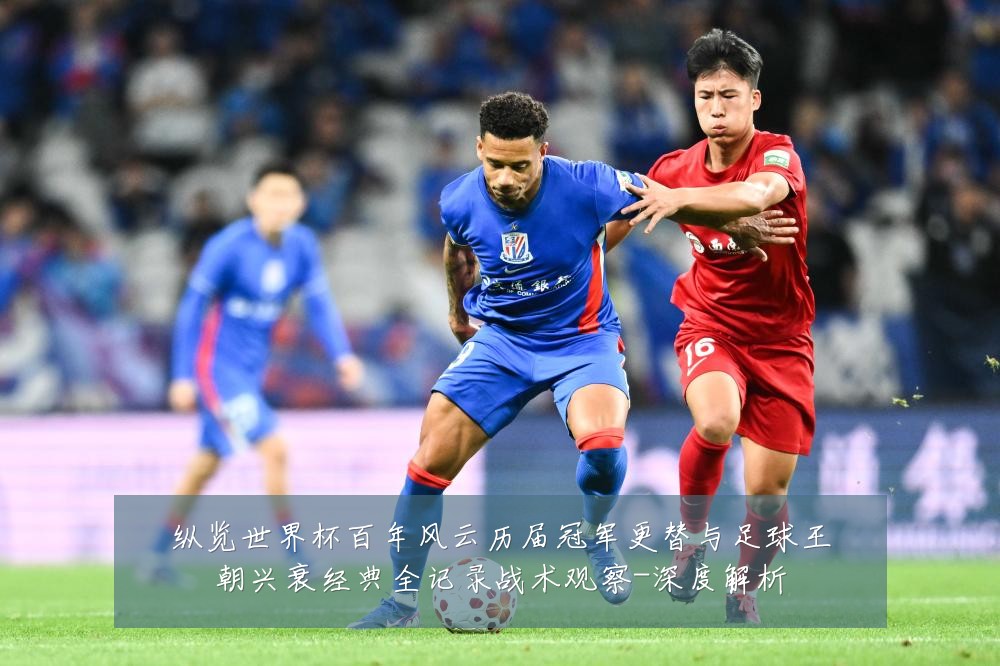 纵览世界杯百年风云历届冠军更替与足球王朝兴衰经典全记录战术观察-深度解析