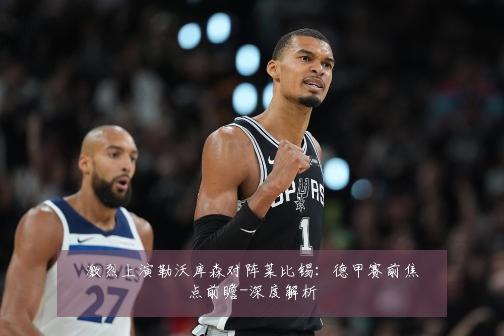 激烈上演勒沃库森对阵莱比锡:德甲赛前焦点前瞻-深度解析