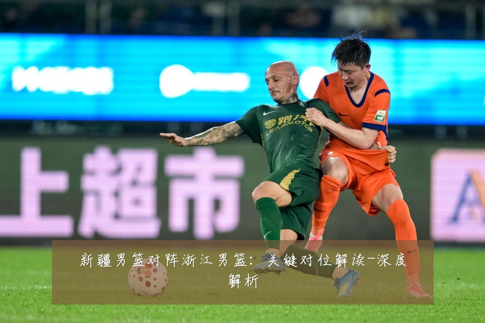 新疆男篮对阵浙江男篮:关键对位解读-深度解析