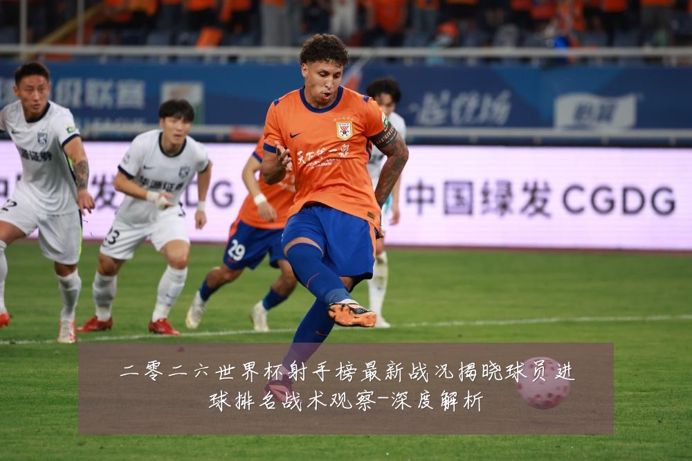 二零二六世界杯射手榜最新战况揭晓球员进球排名战术观察-深度解析