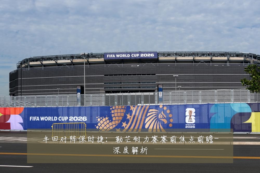 丰田对阵保时捷:勒芒耐力赛赛前焦点前瞻-深度解析